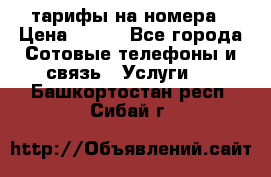 тарифы на номера › Цена ­ 100 - Все города Сотовые телефоны и связь » Услуги   . Башкортостан респ.,Сибай г.